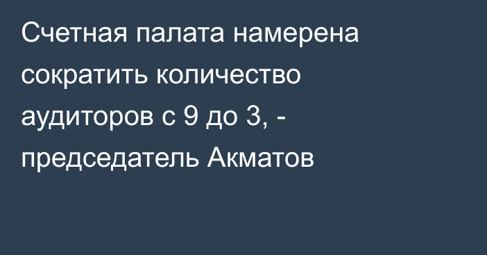 Счетная палата намерена сократить количество аудиторов с 9 до 3, - председатель Акматов