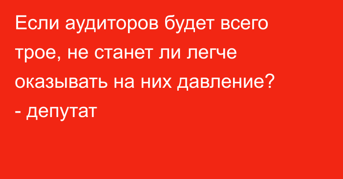 Если аудиторов будет всего трое, не станет ли легче оказывать на них давление? - депутат