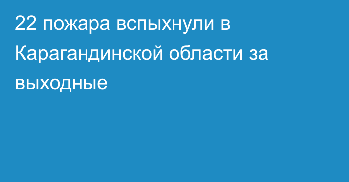22 пожара вспыхнули в Карагандинской области за выходные
