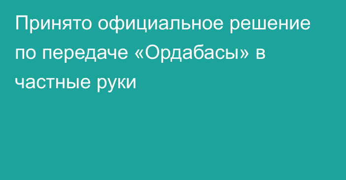 Принято официальное решение по передаче «Ордабасы» в частные руки