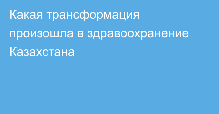Какая трансформация произошла в здравоохранение Казахстана