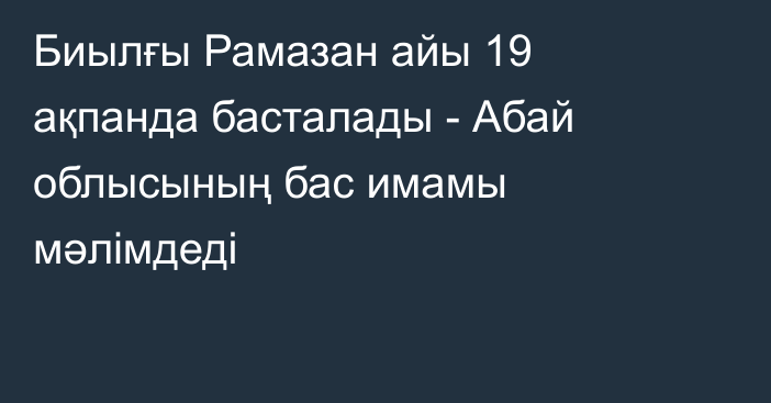 Биылғы Рамазан айы 19 ақпанда басталады - Абай облысының бас имамы мәлімдеді