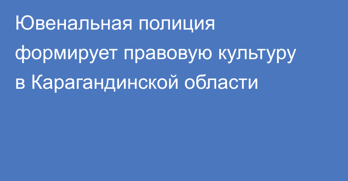 Ювенальная полиция формирует правовую культуру в Карагандинской области