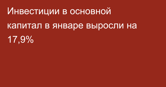Инвестиции в основной капитал в январе выросли на 17,9%