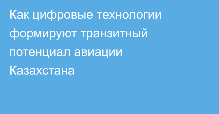 Как цифровые технологии формируют транзитный потенциал авиации Казахстана