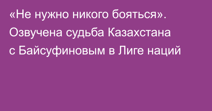 «Не нужно никого бояться». Озвучена судьба Казахстана с Байсуфиновым в Лиге наций