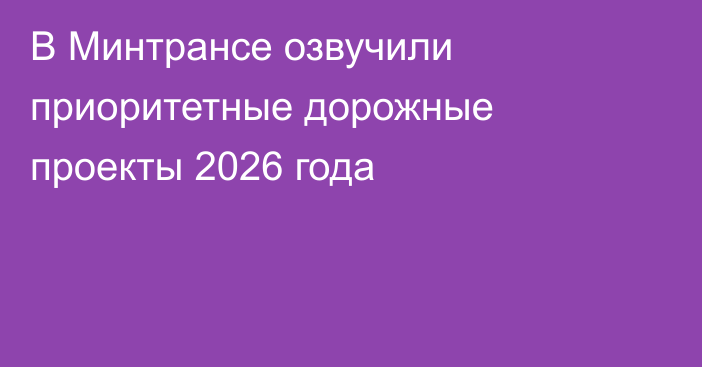 В Минтрансе озвучили приоритетные дорожные проекты 2026 года