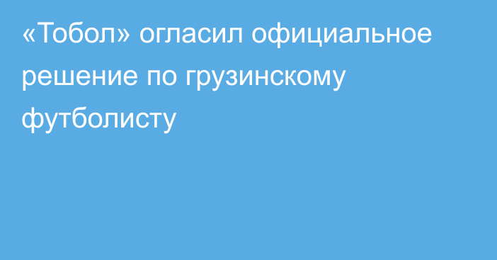 «Тобол» огласил официальное решение по грузинскому футболисту