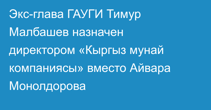 Экс-глава ГАУГИ Тимур Малбашев  назначен директором «Кыргыз мунай компаниясы» вместо Айвара Монолдорова