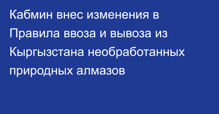 Кабмин внес изменения в Правила ввоза и вывоза из Кыргызстана необработанных природных алмазов