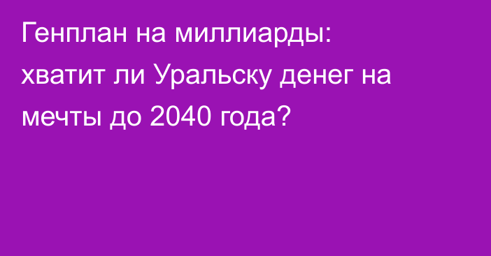 Генплан на миллиарды: хватит ли Уральску денег на мечты до 2040 года?