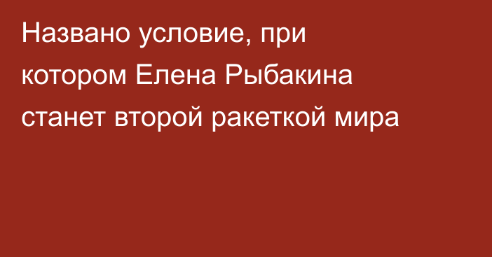 Названо условие, при котором Елена Рыбакина станет второй ракеткой мира