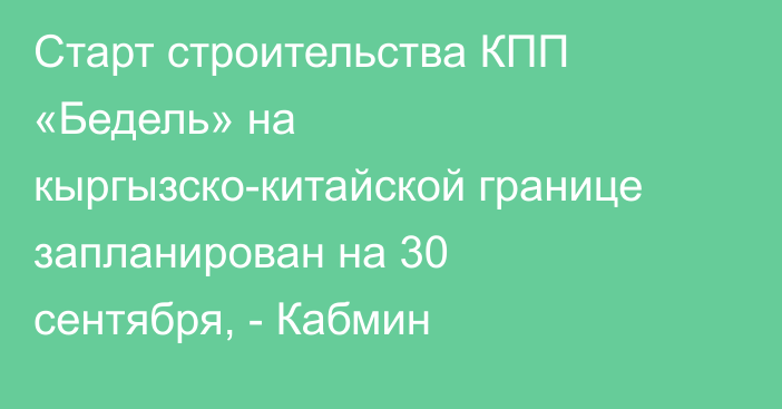 Старт строительства КПП «Бедель» на кыргызско-китайской границе запланирован на 30 сентября, - Кабмин