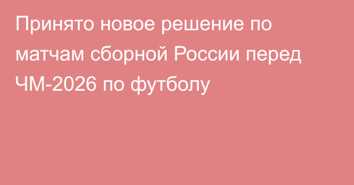 Принято новое решение по матчам сборной России перед ЧМ-2026 по футболу