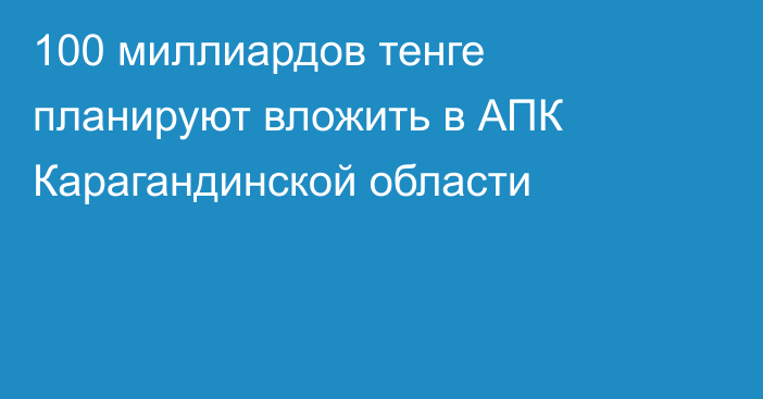 100 миллиардов тенге планируют вложить в АПК Карагандинской области