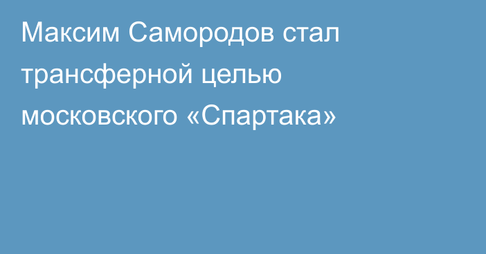 Максим Самородов стал трансферной целью московского «Спартака»