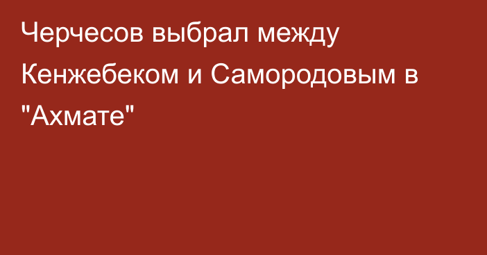 Черчесов выбрал между Кенжебеком и Самородовым в 