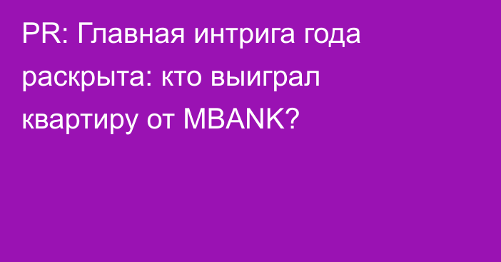 PR: Главная интрига года раскрыта: кто выиграл квартиру от MBANK?