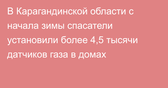 В Карагандинской области с начала зимы спасатели установили более 4,5 тысячи датчиков газа в домах