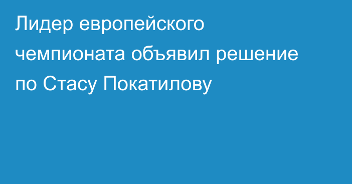 Лидер европейского чемпионата объявил решение по Стасу Покатилову