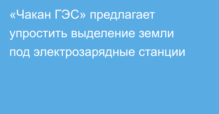 «Чакан ГЭС» предлагает упростить выделение земли под электрозарядные станции