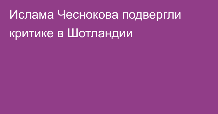 Ислама Чеснокова подвергли критике в Шотландии