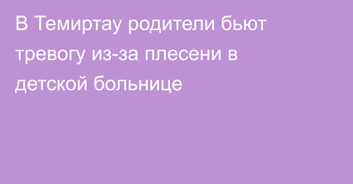 В Темиртау родители бьют тревогу из-за плесени в детской больнице