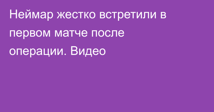 Неймар жестко встретили в первом матче после операции. Видео