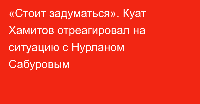 «Стоит задуматься». Куат Хамитов отреагировал на ситуацию с Нурланом Сабуровым