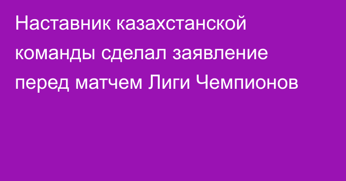 Наставник казахстанской команды сделал заявление перед матчем Лиги Чемпионов