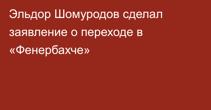 Эльдор Шомуродов сделал заявление о переходе в «Фенербахче»