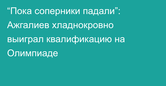 “Пока соперники падали”: Ажгалиев хладнокровно выиграл квалификацию на Олимпиаде