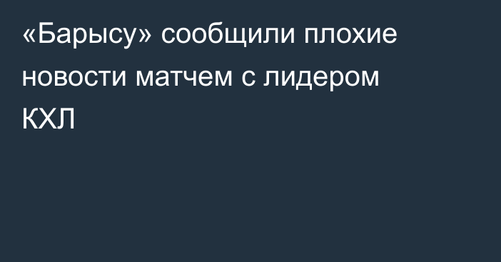 «Барысу» сообщили плохие новости матчем с лидером КХЛ