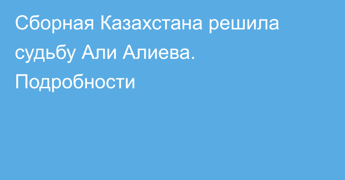 Сборная Казахстана решила судьбу Али Алиева. Подробности