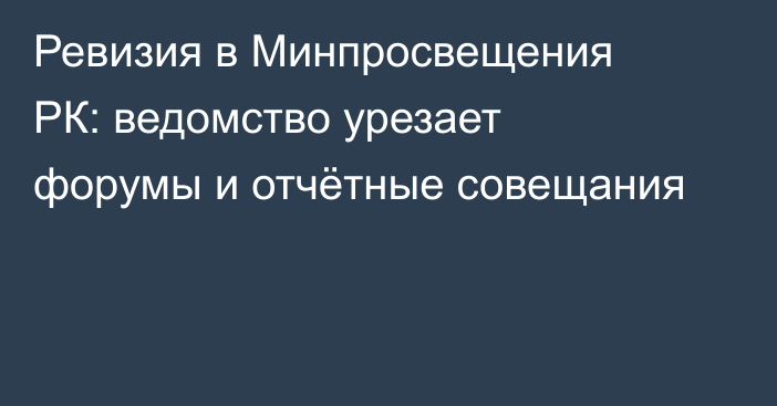 Ревизия в Минпросвещения РК: ведомство урезает форумы и отчётные совещания