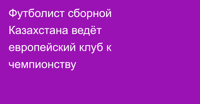 Футболист сборной Казахстана ведёт европейский клуб к чемпионству