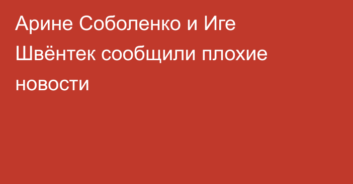 Арине Соболенко и Иге Швёнтек сообщили плохие новости