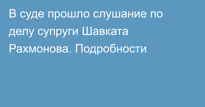 В суде прошло слушание по делу супруги Шавката Рахмонова. Подробности