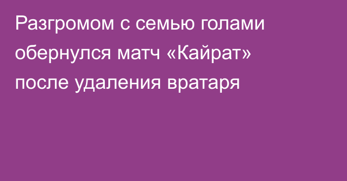Разгромом с семью голами обернулся матч «Кайрат» после удаления вратаря