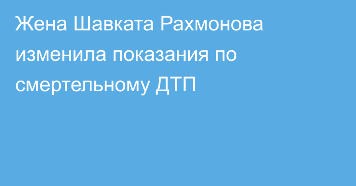 Жена Шавката Рахмонова изменила показания по смертельному ДТП