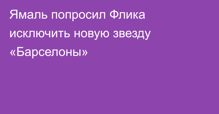 Ямаль попросил Флика исключить новую звезду «Барселоны»