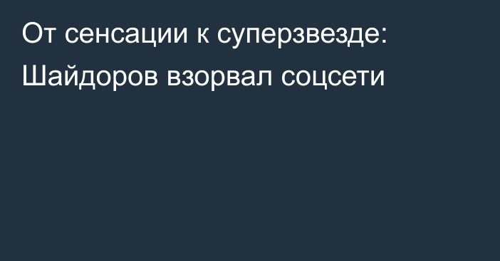 От сенсации к суперзвезде: Шайдоров взорвал соцсети