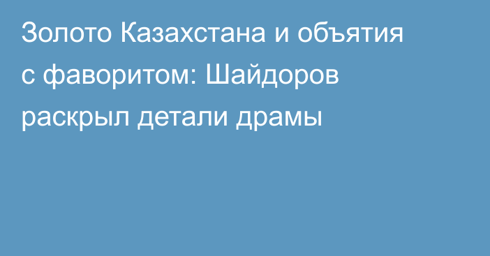 Золото Казахстана и объятия с фаворитом: Шайдоров раскрыл детали драмы
