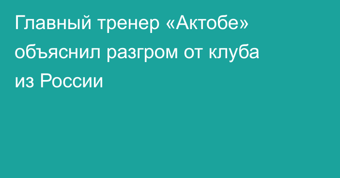 Главный тренер «Актобе» объяснил разгром от клуба из России
