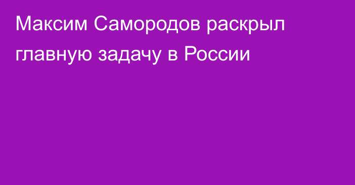 Максим Самородов раскрыл главную задачу в России