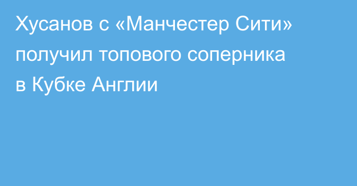 Хусанов с «Манчестер Сити» получил топового соперника в Кубке Англии