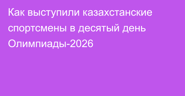 Как выступили казахстанские спортсмены в десятый день Олимпиады-2026