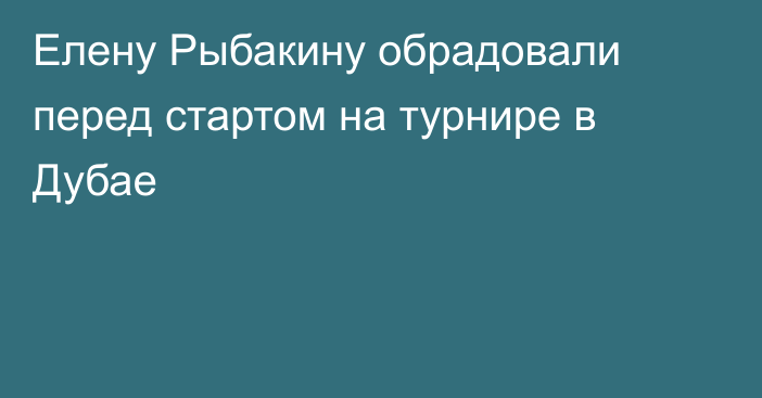 Елену Рыбакину обрадовали перед стартом на турнире в Дубае