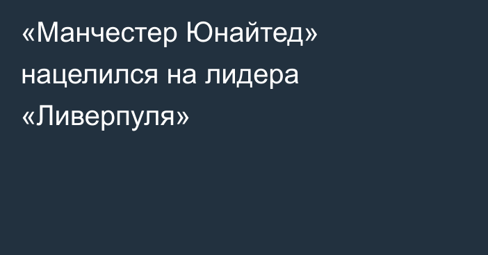 «Манчестер Юнайтед» нацелился на лидера «Ливерпуля»