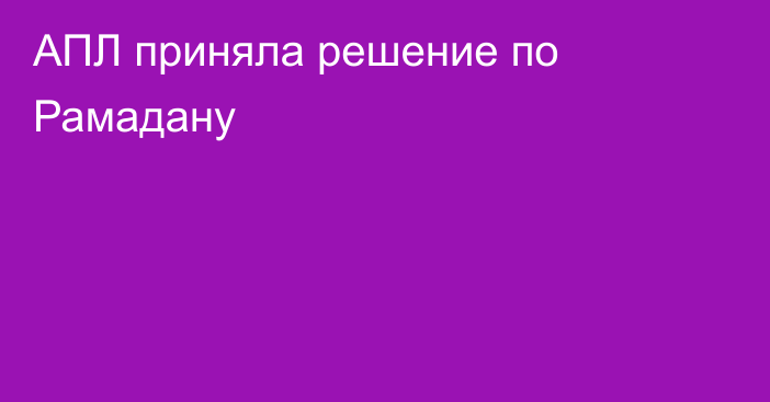 АПЛ приняла решение по Рамадану